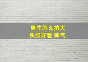 男生怎么拍大头照好看 帅气